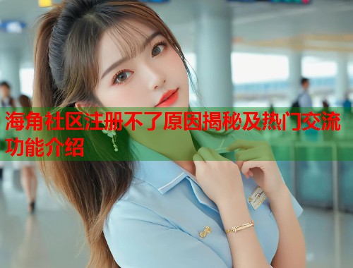 海角社区注册不了原因揭秘及热门交流功能介绍  第2张