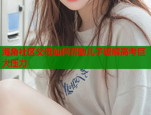 海角社区父母如何帮助儿子缓解高考巨大压力  第1张