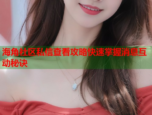 海角社区私信查看攻略快速掌握消息互动秘诀  第1张
