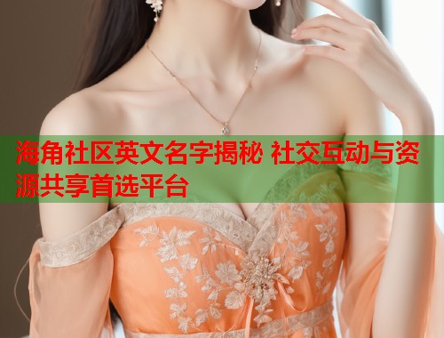 海角社区英文名字揭秘 社交互动与资源共享首选平台  第1张