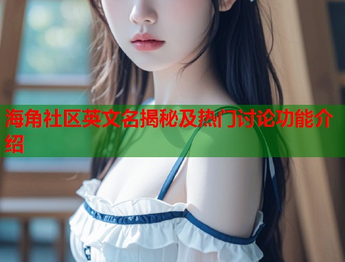 海角社区英文名揭秘及热门讨论功能介绍  第1张