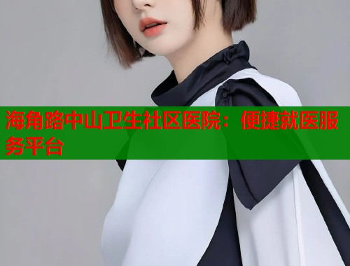 海角路中山卫生社区医院：便捷就医服务平台  第1张