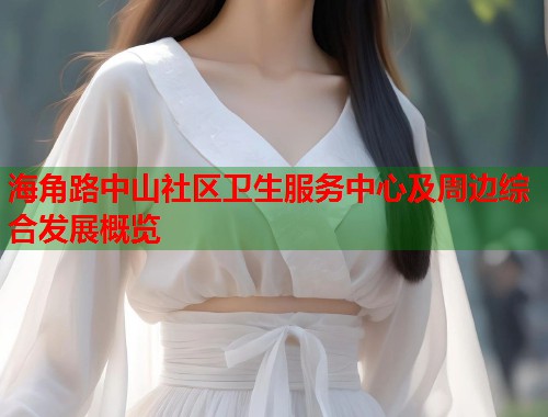 海角路中山社区卫生服务中心及周边综合发展概览  第1张