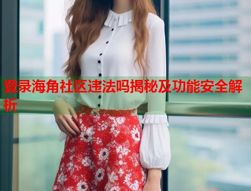 登录海角社区违法吗揭秘及功能安全解析  第1张