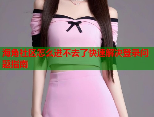 海角社区怎么进不去了快速解决登录问题指南  第1张