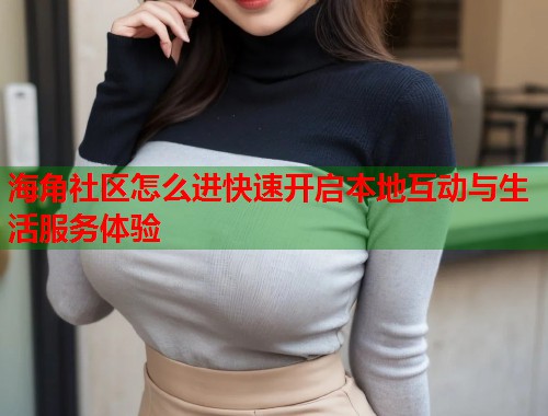 海角社区怎么进快速开启本地互动与生活服务体验  第1张