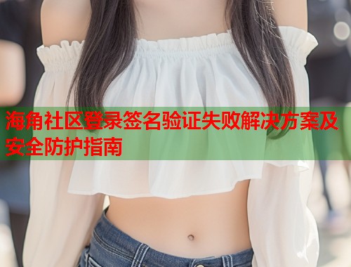 海角社区登录签名验证失败解决方案及安全防护指南  第2张