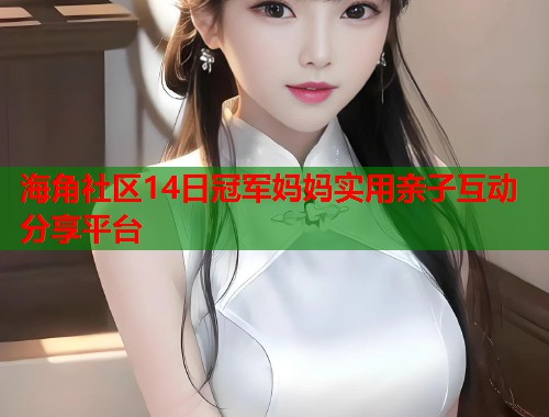 海角社区14日冠军妈妈实用亲子互动分享平台  第2张