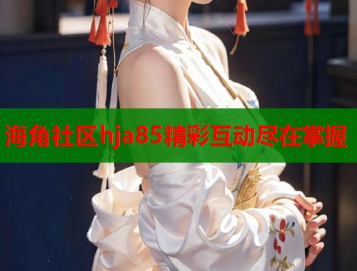 海角社区hja85精彩互动尽在掌握  第1张