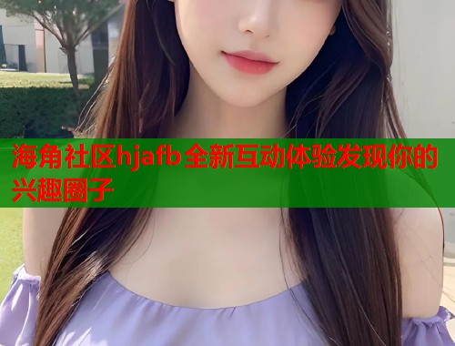 海角社区hjafb全新互动体验发现你的兴趣圈子  第1张