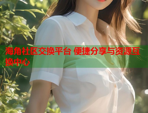 海角社区交换平台 便捷分享与资源互换中心  第1张