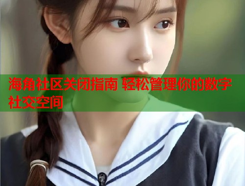 海角社区关闭指南 轻松管理你的数字社交空间  第1张