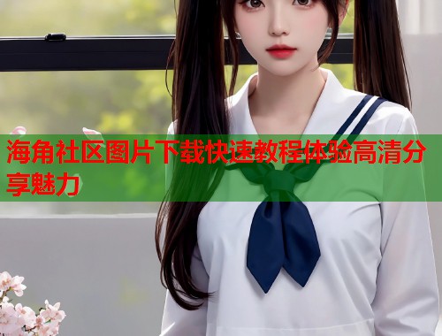 海角社区图片下载快速教程体验高清分享魅力  第2张