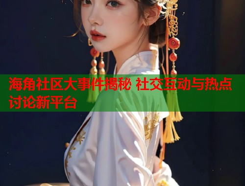 海角社区大事件揭秘 社交互动与热点讨论新平台  第1张