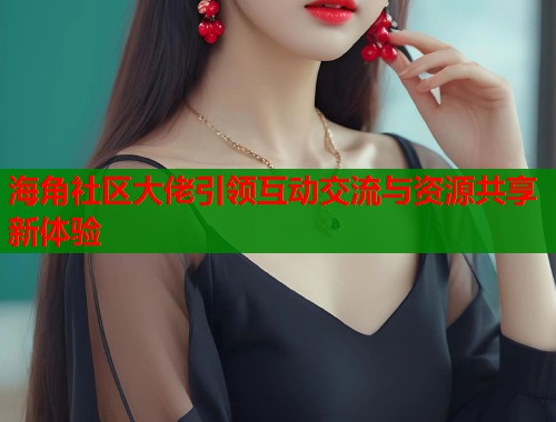 海角社区大佬引领互动交流与资源共享新体验  第1张