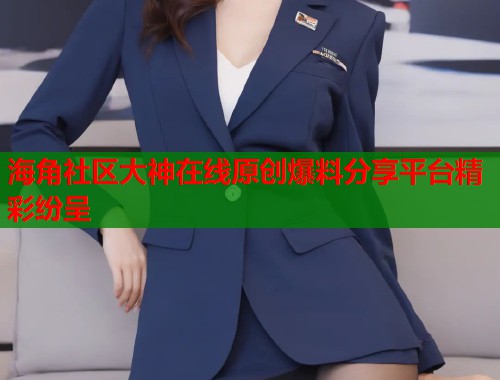 海角社区大神在线原创爆料分享平台精彩纷呈  第1张
