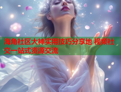 海角社区大神实用技巧分享地 视频社交一站式资源交流  第1张