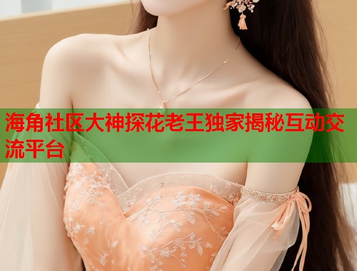 海角社区大神探花老王独家揭秘互动交流平台  第1张