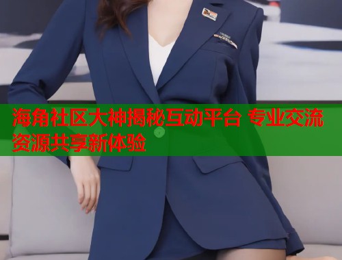 海角社区大神揭秘互动平台 专业交流资源共享新体验  第1张