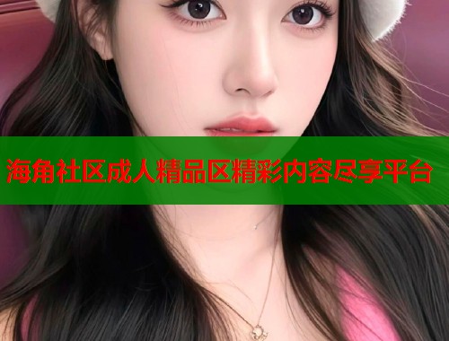 海角社区成人精品区精彩内容尽享平台  第2张