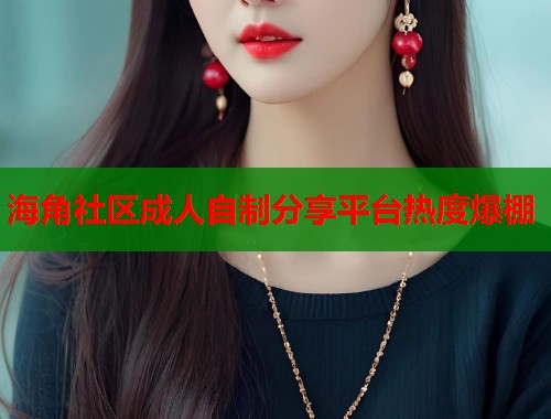 海角社区成人自制分享平台热度爆棚  第2张