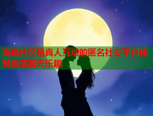 海角社区是真人互动的匿名社交平台体验真实聊天乐趣  第1张