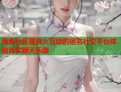 海角社区是真人互动的匿名社交平台体验真实聊天乐趣  第2张