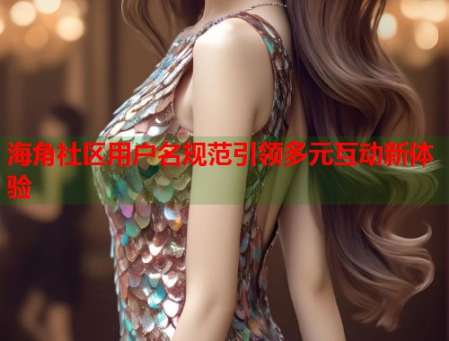 海角社区用户名规范引领多元互动新体验  第1张