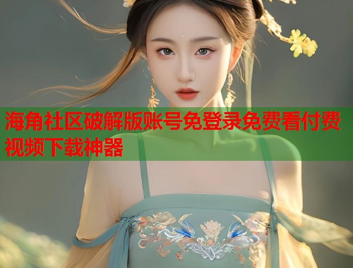 海角社区破解版账号免登录免费看付费视频下载神器  第1张