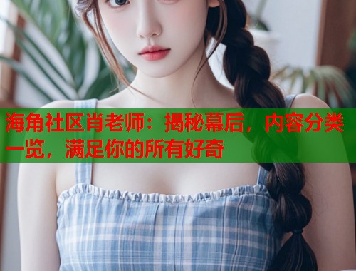 海角社区肖老师：揭秘幕后，内容分类一览，满足你的所有好奇  第1张