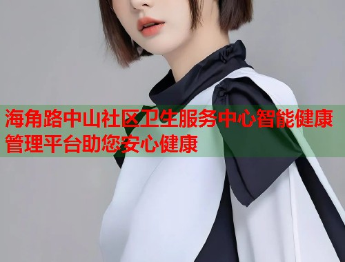 海角路中山社区卫生服务中心智能健康管理平台助您安心健康  第1张