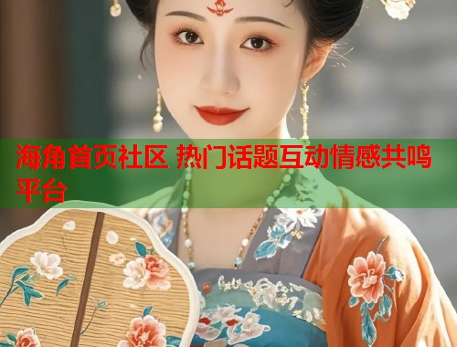 海角首页社区 热门话题互动情感共鸣平台  第2张