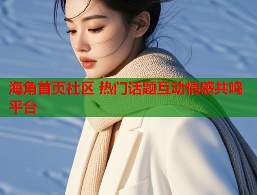 海角首页社区 热门话题互动情感共鸣平台  第1张
