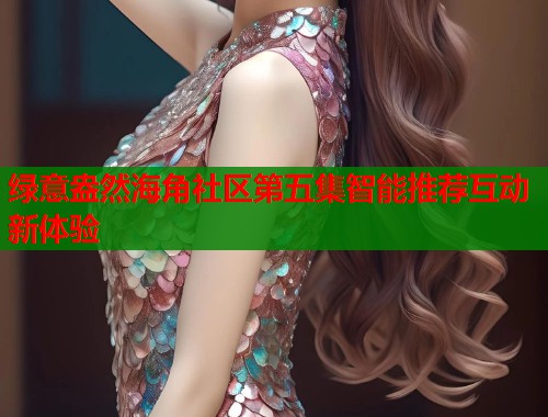 绿意盎然海角社区第五集智能推荐互动新体验  第1张