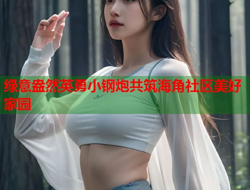 绿意盎然英勇小钢炮共筑海角社区美好家园  第1张
