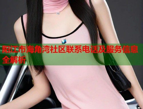 阳江市海角湾社区联系电话及服务信息全解析  第1张