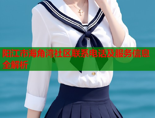 阳江市海角湾社区联系电话及服务信息全解析  第2张