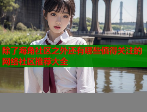 除了海角社区之外还有哪些值得关注的网络社区推荐大全  第1张