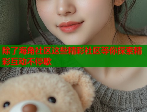 除了海角社区这些精彩社区等你探索精彩互动不停歇  第1张