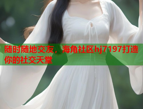 随时随地交友，海角社区hj7197打造你的社交天堂  第1张